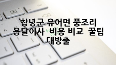 창녕군 유어면 풍조리 용달이사 🚚 비용 비교 & 꿀팁🍯 대방출!