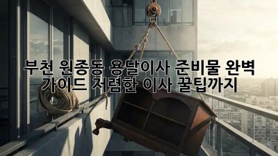 부천 원종동 용달이사 준비물 완벽 가이드! 저렴한 이사 꿀팁까지! ✨