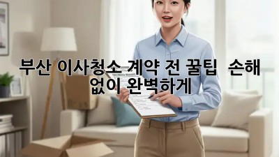 부산 이사청소🧹 계약 전 꿀팁🍯 : 손해🚫 없이 완벽하게!