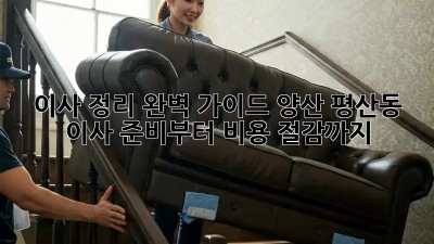 이사 정리 완벽 가이드: 양산 평산동 이사 준비부터 비용 절감까지!