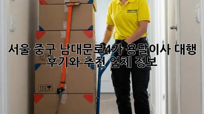 서울 중구 남대문로4가 용달이사 대행: 후기와 추천 업체 정보